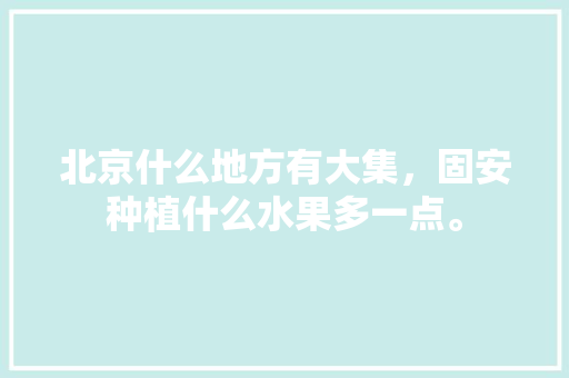 北京什么地方有大集，固安种植什么水果多一点。 北京什么地方有大集，固安种植什么水果多一点。 土壤施肥