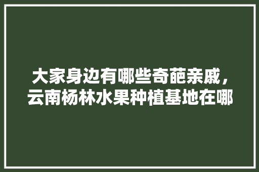 大家身边有哪些奇葩亲戚，云南杨林水果种植基地在哪里。 大家身边有哪些奇葩亲戚，云南杨林水果种植基地在哪里。 家禽养殖