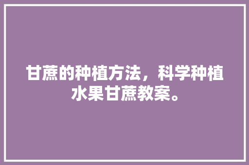 甘蔗的种植方法，科学种植水果甘蔗教案。 甘蔗的种植方法，科学种植水果甘蔗教案。 土壤施肥