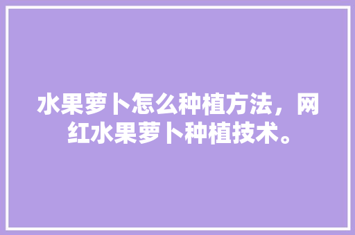 水果萝卜怎么种植方法，网红水果萝卜种植技术。 水果萝卜怎么种植方法，网红水果萝卜种植技术。 蔬菜种植