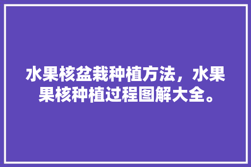 水果核盆栽种植方法，水果果核种植过程图解大全。 水果核盆栽种植方法，水果果核种植过程图解大全。 土壤施肥