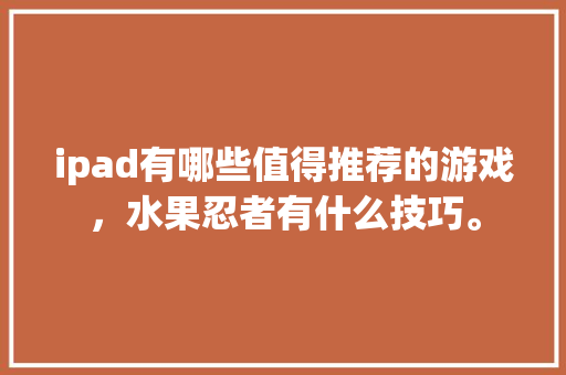 ipad有哪些值得推荐的游戏，水果忍者有什么技巧。 ipad有哪些值得推荐的游戏，水果忍者有什么技巧。 蔬菜种植