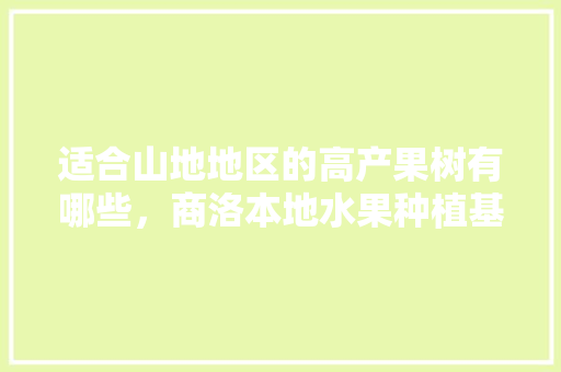 适合山地地区的高产果树有哪些，商洛本地水果种植基地有哪些。 适合山地地区的高产果树有哪些，商洛本地水果种植基地有哪些。 畜牧养殖