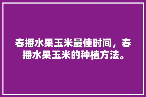 春播水果玉米最佳时间，春播水果玉米的种植方法。 春播水果玉米最佳时间，春播水果玉米的种植方法。 畜牧养殖