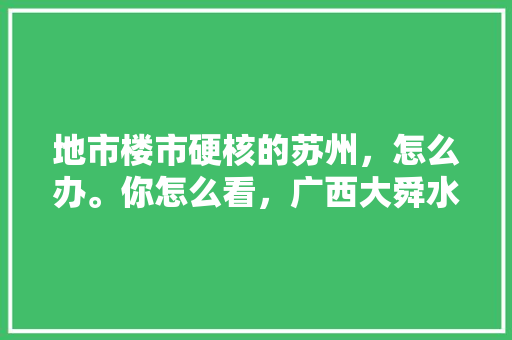 地市楼市硬核的苏州，怎么办。你怎么看，广西大舜水果种植基地地址。 地市楼市硬核的苏州，怎么办。你怎么看，广西大舜水果种植基地地址。 水果种植