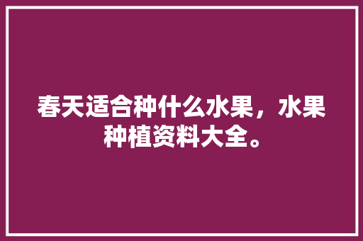 春天适合种什么水果，水果种植资料大全。 春天适合种什么水果，水果种植资料大全。 土壤施肥