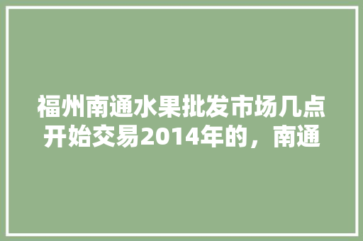 福州南通水果批发市场几点开始交易2014年的，南通水果种植技术培训。 福州南通水果批发市场几点开始交易2014年的，南通水果种植技术培训。 土壤施肥