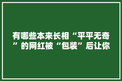 有哪些本来长相“平平无奇”的网红被“包装”后让你很惊艳，水果种植大神有哪些品种。 有哪些本来长相“平平无奇”的网红被“包装”后让你很惊艳，水果种植大神有哪些品种。 蔬菜种植