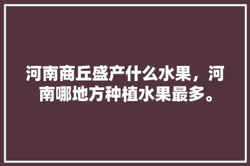 河南商丘盛产什么水果，河南哪地方种植水果最多。 河南商丘盛产什么水果，河南哪地方种植水果最多。 蔬菜种植