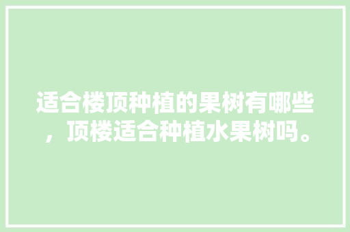 适合楼顶种植的果树有哪些，顶楼适合种植水果树吗。 适合楼顶种植的果树有哪些，顶楼适合种植水果树吗。 蔬菜种植