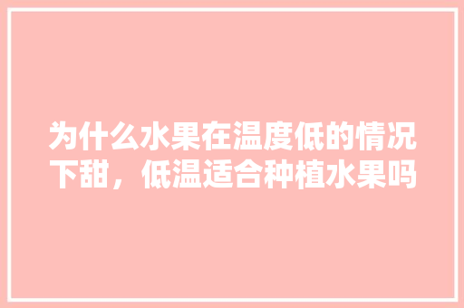 为什么水果在温度低的情况下甜，低温适合种植水果吗。 为什么水果在温度低的情况下甜，低温适合种植水果吗。 畜牧养殖