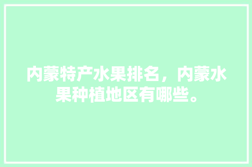 内蒙特产水果排名，内蒙水果种植地区有哪些。 内蒙特产水果排名，内蒙水果种植地区有哪些。 水果种植