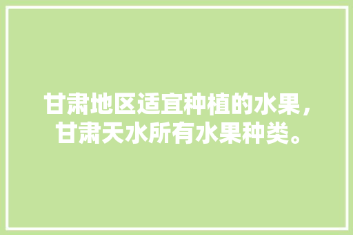 甘肃地区适宜种植的水果，甘肃天水所有水果种类。 甘肃地区适宜种植的水果，甘肃天水所有水果种类。 蔬菜种植