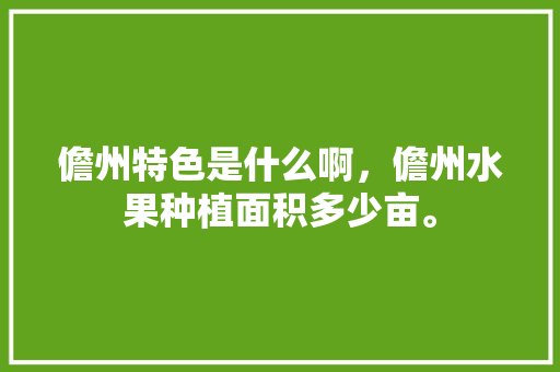 儋州特色是什么啊，儋州水果种植面积多少亩。 儋州特色是什么啊，儋州水果种植面积多少亩。 家禽养殖