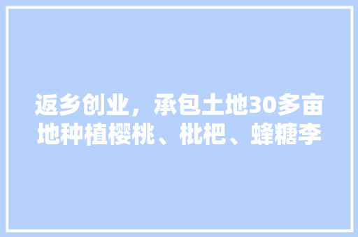 返乡创业，承包土地30多亩地种植樱桃、枇杷、蜂糖李、桃子、八月瓜、无花果，有前途吗，农村荒地种植水果有补贴吗。 返乡创业，承包土地30多亩地种植樱桃、枇杷、蜂糖李、桃子、八月瓜、无花果，有前途吗，农村荒地种植水果有补贴吗。 蔬菜种植