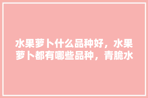 水果萝卜什么品种好，水果萝卜都有哪些品种，青脆水果萝卜种植技术视频。 水果萝卜什么品种好，水果萝卜都有哪些品种，青脆水果萝卜种植技术视频。 畜牧养殖