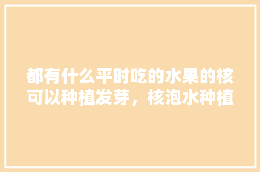 都有什么平时吃的水果的核可以种植发芽，核泡水种植什么水果最好。 都有什么平时吃的水果的核可以种植发芽，核泡水种植什么水果最好。 畜牧养殖