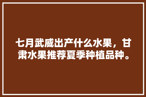 七月武威出产什么水果，甘肃水果推荐夏季种植品种。 七月武威出产什么水果，甘肃水果推荐夏季种植品种。 家禽养殖