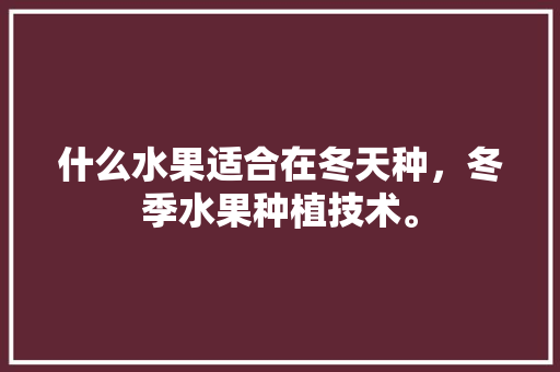 什么水果适合在冬天种，冬季水果种植技术。 什么水果适合在冬天种，冬季水果种植技术。 蔬菜种植