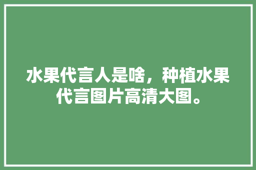 水果代言人是啥，种植水果代言图片高清大图。 水果代言人是啥，种植水果代言图片高清大图。 畜牧养殖