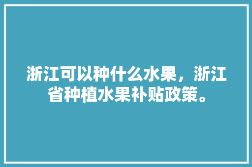 浙江可以种什么水果，浙江省种植水果补贴政策。 浙江可以种什么水果，浙江省种植水果补贴政策。 蔬菜种植