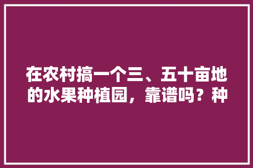 在农村搞一个三、五十亩地的水果种植园，靠谱吗？种植葡萄、桃子，后期在树下养鸡鸭，四万平方种植水果多少钱。 在农村搞一个三、五十亩地的水果种植园，靠谱吗？种植葡萄、桃子，后期在树下养鸡鸭，四万平方种植水果多少钱。 蔬菜种植