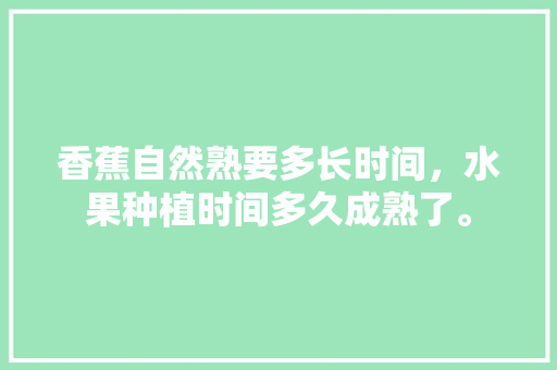 香蕉自然熟要多长时间，水果种植时间多久成熟了。 香蕉自然熟要多长时间，水果种植时间多久成熟了。 水果种植