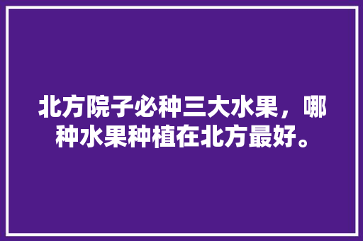 北方院子必种三大水果，哪种水果种植在北方最好。 北方院子必种三大水果，哪种水果种植在北方最好。 家禽养殖