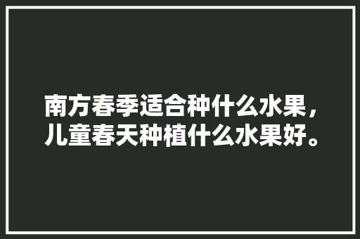 南方春季适合种什么水果，儿童春天种植什么水果好。 南方春季适合种什么水果，儿童春天种植什么水果好。 畜牧养殖