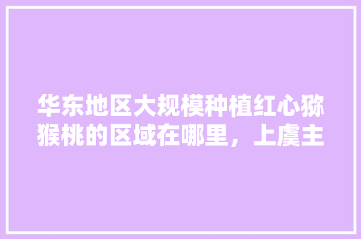 华东地区大规模种植红心猕猴桃的区域在哪里，上虞主要种植什么水果品种。 华东地区大规模种植红心猕猴桃的区域在哪里，上虞主要种植什么水果品种。 水果种植