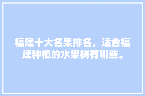 福建十大名果排名，适合福建种植的水果树有哪些。 福建十大名果排名，适合福建种植的水果树有哪些。 家禽养殖