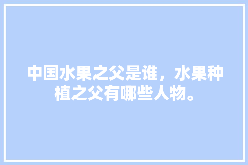 中国水果之父是谁，水果种植之父有哪些人物。 中国水果之父是谁，水果种植之父有哪些人物。 畜牧养殖