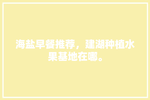 海盐早餐推荐，建湖种植水果基地在哪。 海盐早餐推荐，建湖种植水果基地在哪。 土壤施肥