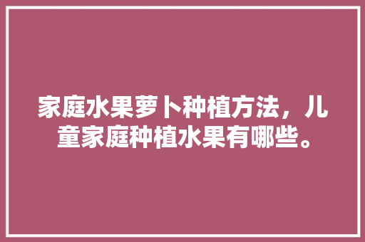 家庭水果萝卜种植方法，儿童家庭种植水果有哪些。 家庭水果萝卜种植方法，儿童家庭种植水果有哪些。 水果种植