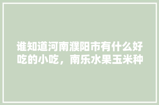 谁知道河南濮阳市有什么好吃的小吃，南乐水果玉米种植面积。 谁知道河南濮阳市有什么好吃的小吃，南乐水果玉米种植面积。 家禽养殖