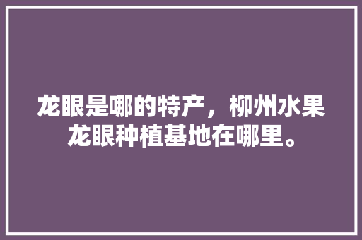 龙眼是哪的特产，柳州水果龙眼种植基地在哪里。 龙眼是哪的特产，柳州水果龙眼种植基地在哪里。 土壤施肥