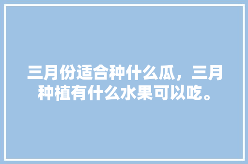 三月份适合种什么瓜，三月种植有什么水果可以吃。 三月份适合种什么瓜，三月种植有什么水果可以吃。 土壤施肥