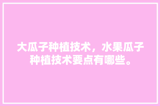 大瓜子种植技术，水果瓜子种植技术要点有哪些。 大瓜子种植技术，水果瓜子种植技术要点有哪些。 蔬菜种植