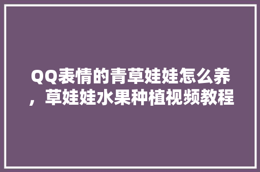 QQ表情的青草娃娃怎么养，草娃娃水果种植视频教程。 QQ表情的青草娃娃怎么养，草娃娃水果种植视频教程。 水果种植