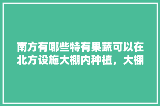 南方有哪些特有果蔬可以在北方设施大棚内种植，大棚种植什么南方水果最好。 南方有哪些特有果蔬可以在北方设施大棚内种植，大棚种植什么南方水果最好。 土壤施肥