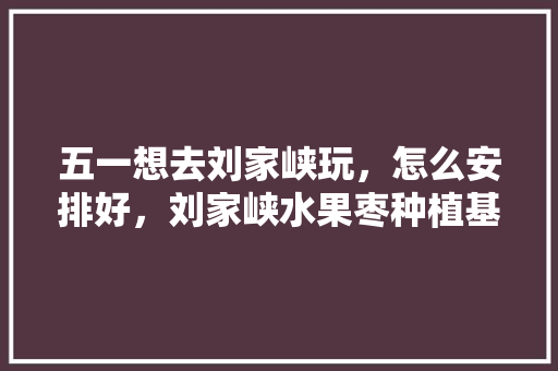 五一想去刘家峡玩，怎么安排好，刘家峡水果枣种植基地地址。 五一想去刘家峡玩，怎么安排好，刘家峡水果枣种植基地地址。 水果种植