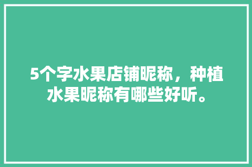 5个字水果店铺昵称，种植水果昵称有哪些好听。 5个字水果店铺昵称，种植水果昵称有哪些好听。 畜牧养殖