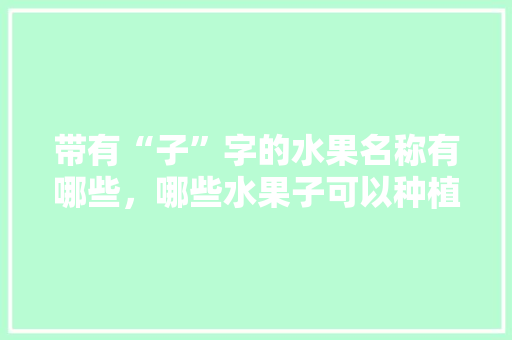 带有“子”字的水果名称有哪些，哪些水果子可以种植的。 带有“子”字的水果名称有哪些，哪些水果子可以种植的。 畜牧养殖