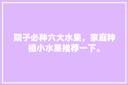 院子必种六大水果，家庭种植小水果推荐一下。 院子必种六大水果，家庭种植小水果推荐一下。 蔬菜种植