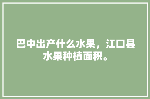 巴中出产什么水果，江口县水果种植面积。 巴中出产什么水果，江口县水果种植面积。 水果种植