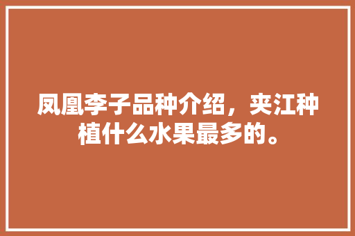 凤凰李子品种介绍，夹江种植什么水果最多的。 凤凰李子品种介绍，夹江种植什么水果最多的。 土壤施肥