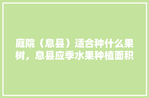 庭院（息县）适合种什么果树，息县应季水果种植面积。 庭院（息县）适合种什么果树，息县应季水果种植面积。 水果种植