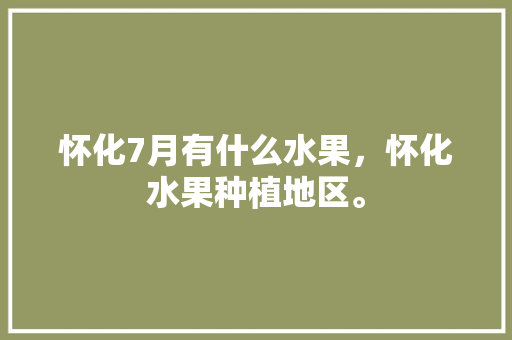 怀化7月有什么水果，怀化水果种植地区。 怀化7月有什么水果，怀化水果种植地区。 水果种植