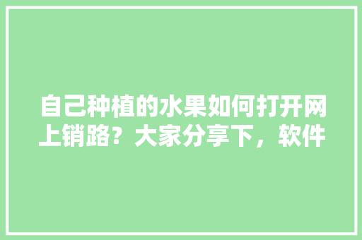 自己种植的水果如何打开网上销路？大家分享下，软件种植水果赚钱吗。 自己种植的水果如何打开网上销路？大家分享下，软件种植水果赚钱吗。 土壤施肥