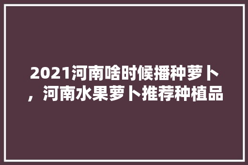 2021河南啥时候播种萝卜，河南水果萝卜推荐种植品种。 2021河南啥时候播种萝卜，河南水果萝卜推荐种植品种。 家禽养殖